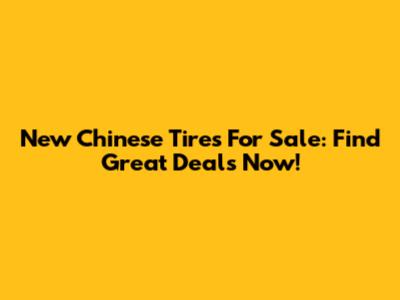 New Chinese Tires For Sale: Find Great Deals Now!