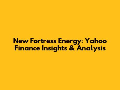New Fortress Energy: Yahoo Finance Insights & Analysis