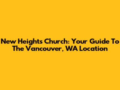 New Heights Church: Your Guide To The Vancouver, WA Location