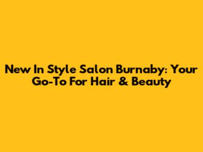 New In Style Salon Burnaby: Your Go-To For Hair & Beauty