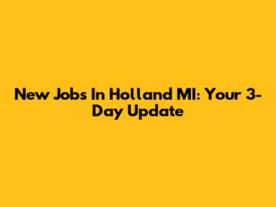 New Jobs In Holland MI: Your 3-Day Update