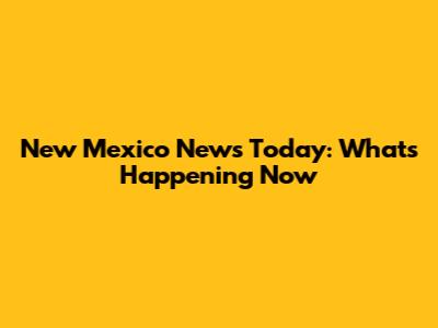 New Mexico News Today: What's Happening Now