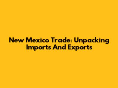 New Mexico Trade: Unpacking Imports And Exports