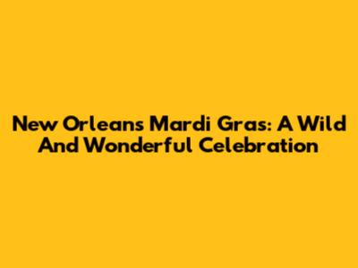 New Orleans Mardi Gras: A Wild And Wonderful Celebration