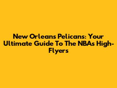 New Orleans Pelicans: Your Ultimate Guide To The NBA's High-Flyers