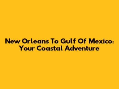 New Orleans To Gulf Of Mexico: Your Coastal Adventure