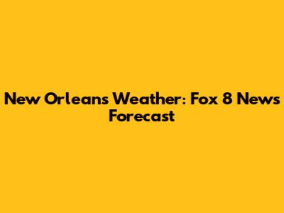 New Orleans Weather: Fox 8 News Forecast