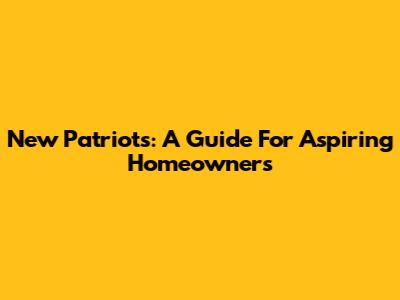 New Patriots: A Guide For Aspiring Homeowners