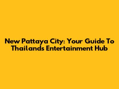 New Pattaya City: Your Guide To Thailand's Entertainment Hub