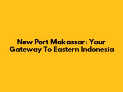 New Port Makassar: Your Gateway To Eastern Indonesia