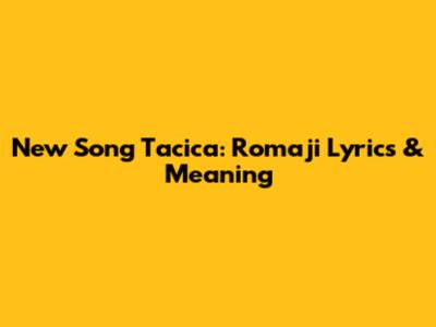 New Song Tacica: Romaji Lyrics & Meaning