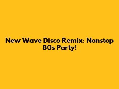 New Wave Disco Remix: Nonstop 80s Party!