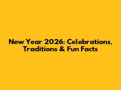 New Year 2026: Celebrations, Traditions & Fun Facts