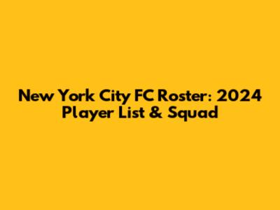 New York City FC Roster: 2024 Player List & Squad