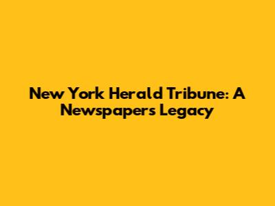 New York Herald Tribune: A Newspaper's Legacy