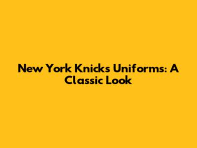 New York Knicks Uniforms: A Classic Look