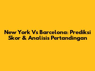 New York Vs Barcelona: Prediksi Skor & Analisis Pertandingan