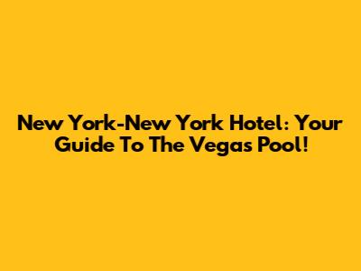 New York-New York Hotel: Your Guide To The Vegas Pool!