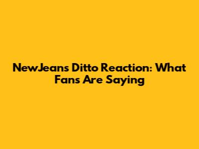 NewJeans' 'Ditto' Reaction: What Fans Are Saying