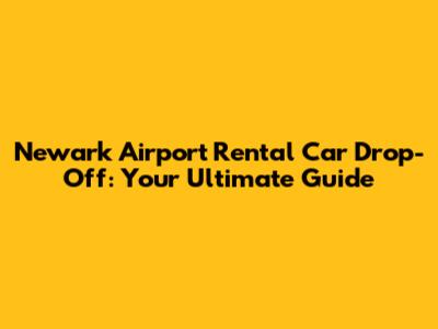 Newark Airport Rental Car Drop-Off: Your Ultimate Guide