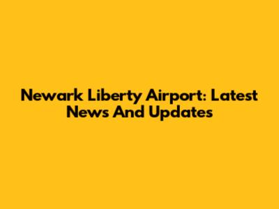 Newark Liberty Airport: Latest News And Updates