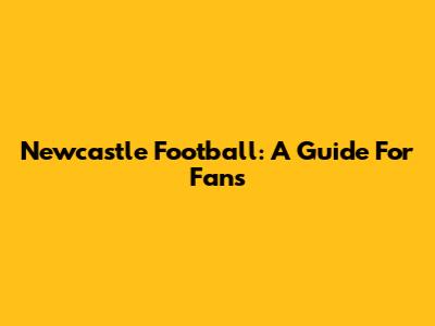 Newcastle Football: A Guide For Fans