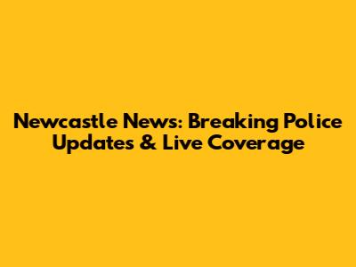 Newcastle News: Breaking Police Updates & Live Coverage