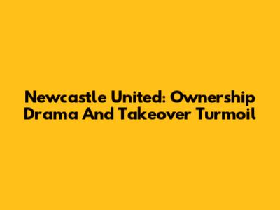Newcastle United: Ownership Drama And Takeover Turmoil