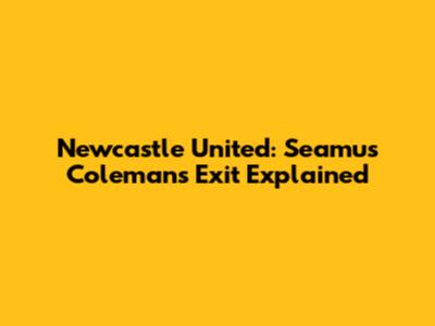Newcastle United: Seamus Coleman's Exit Explained