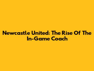 Newcastle United: The Rise Of The In-Game Coach
