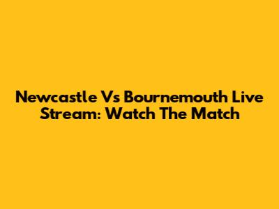 Newcastle Vs Bournemouth Live Stream: Watch The Match
