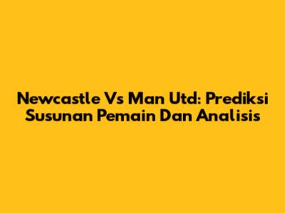 Newcastle Vs Man Utd: Prediksi Susunan Pemain Dan Analisis