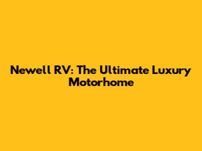 Newell RV: The Ultimate Luxury Motorhome