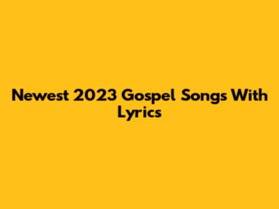 Newest 2023 Gospel Songs With Lyrics