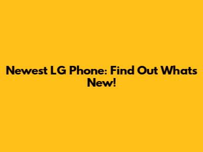 Newest LG Phone: Find Out What's New!