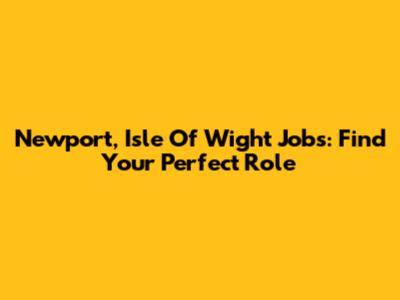 Newport, Isle Of Wight Jobs: Find Your Perfect Role