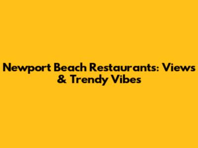 Newport Beach Restaurants: Views & Trendy Vibes