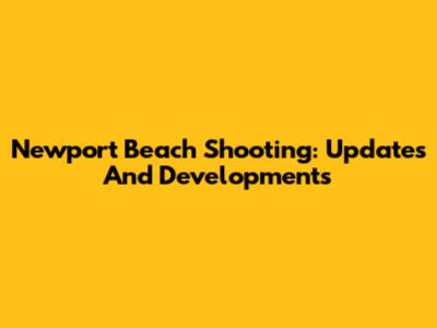 Newport Beach Shooting: Updates And Developments