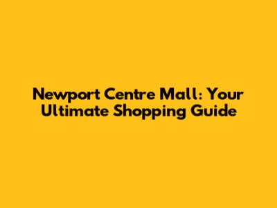 Newport Centre Mall: Your Ultimate Shopping Guide