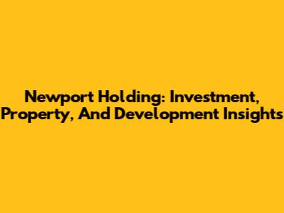 Newport Holding: Investment, Property, And Development Insights