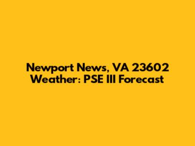 Newport News, VA 23602 Weather: PSE III Forecast
