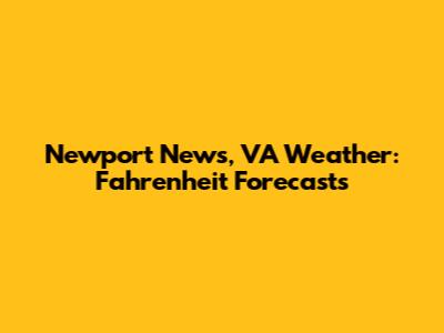 Newport News, VA Weather: Fahrenheit Forecasts