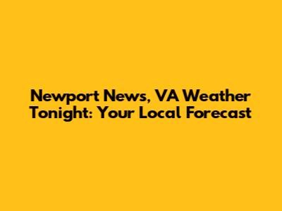 Newport News, VA Weather Tonight: Your Local Forecast