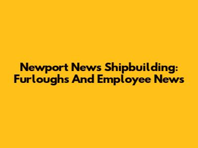 Newport News Shipbuilding: Furloughs And Employee News