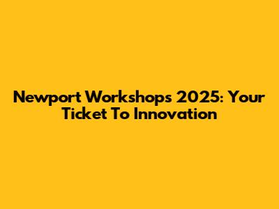 Newport Workshops 2025: Your Ticket To Innovation