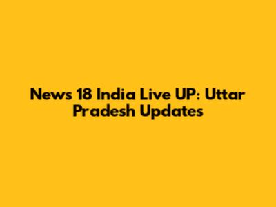 News 18 India Live UP: Uttar Pradesh Updates