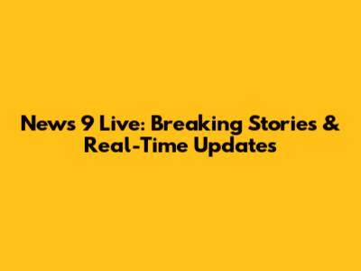 News 9 Live: Breaking Stories & Real-Time Updates
