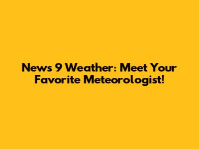 News 9 Weather: Meet Your Favorite Meteorologist!