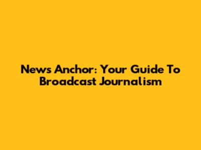 News Anchor: Your Guide To Broadcast Journalism