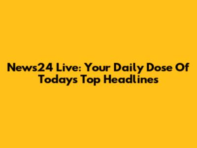 News24 Live: Your Daily Dose Of Today's Top Headlines